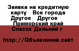 Заявка на кредитную карту - Все города Другое » Другое   . Приморский край,Спасск-Дальний г.